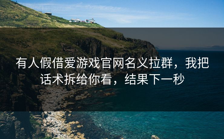 有人假借爱游戏官网名义拉群，我把话术拆给你看，结果下一秒