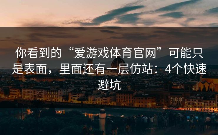 你看到的“爱游戏体育官网”可能只是表面,里面还有一层仿站:4个快速避坑 你看到的“爱游戏体育官网”可能只是表面,里面还有一层仿站:4个快速避坑