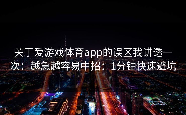 关于爱游戏体育app的误区我讲透一次:越急越容易中招:1分钟快速避坑 关于爱游戏体育app的误区我讲透一次:越急越容易中招:1分钟快速避坑