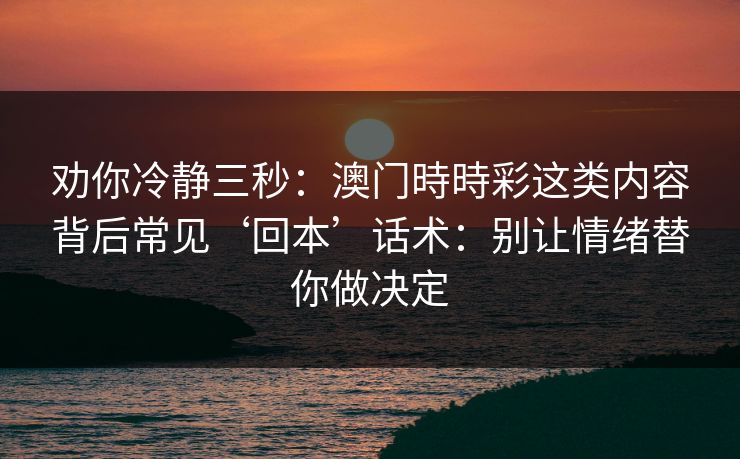 劝你冷静三秒：澳门時時彩这类内容背后常见‘回本’话术：别让情绪替你做决定