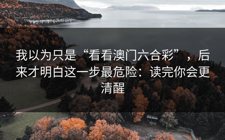 我以为只是“看看澳门六合彩”,后来才明白这一步最危险:读完你会更清醒 我以为只是“看看澳门六合彩”,后来才明白这一步最危险:读完你会更清醒