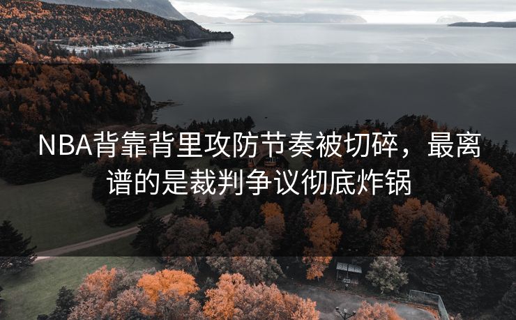 NBA背靠背里攻防节奏被切碎，最离谱的是裁判争议彻底炸锅