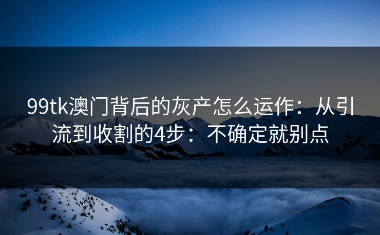99tk澳门背后的灰产怎么运作：从引流到收割的4步：不确定就别点