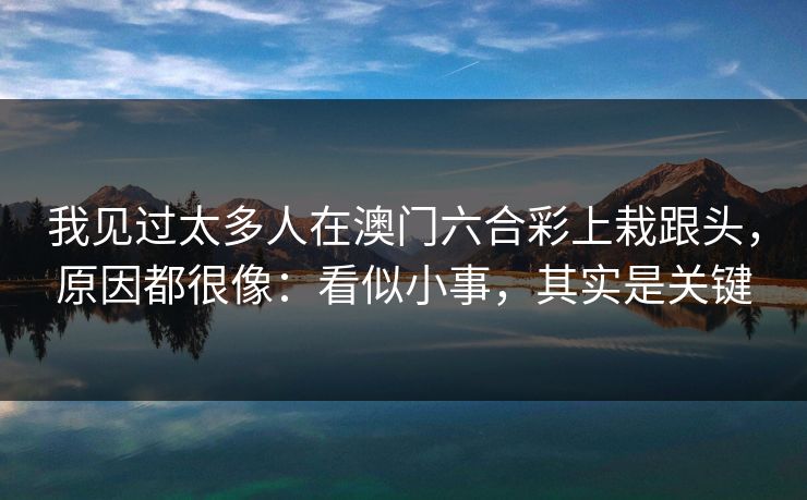 我见过太多人在澳门六合彩上栽跟头，原因都很像：看似小事，其实是关键