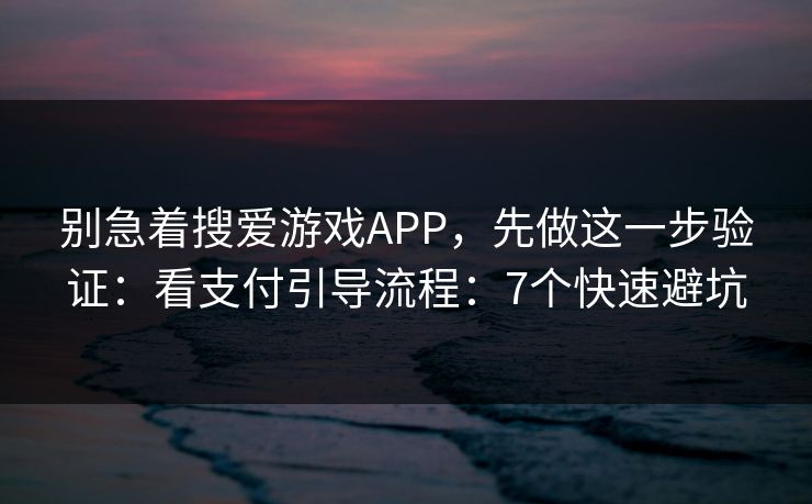 别急着搜爱游戏APP，先做这一步验证：看支付引导流程：7个快速避坑