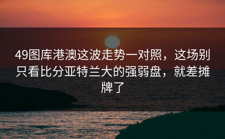 49图库港澳这波走势一对照，这场别只看比分亚特兰大的强弱盘，就差摊牌了