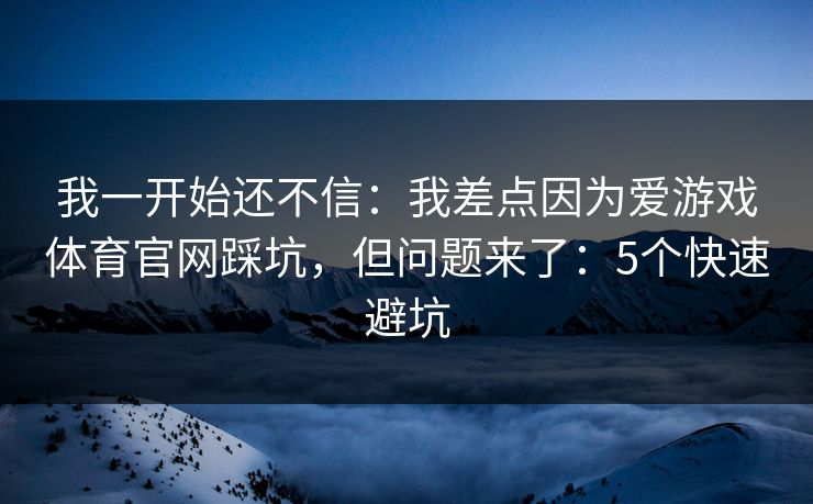 我一开始还不信：我差点因为爱游戏体育官网踩坑，但问题来了：5个快速避坑