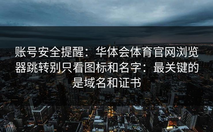 账号安全提醒：华体会体育官网浏览器跳转别只看图标和名字：最关键的是域名和证书
