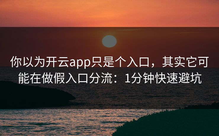 你以为开云app只是个入口，其实它可能在做假入口分流：1分钟快速避坑