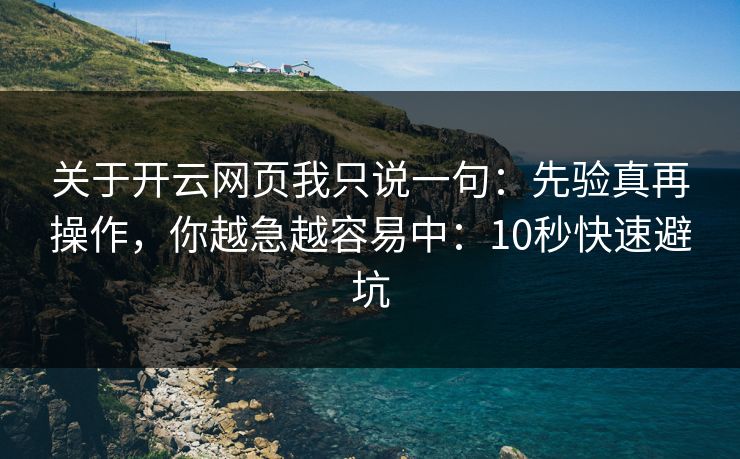 关于开云网页我只说一句：先验真再操作，你越急越容易中：10秒快速避坑