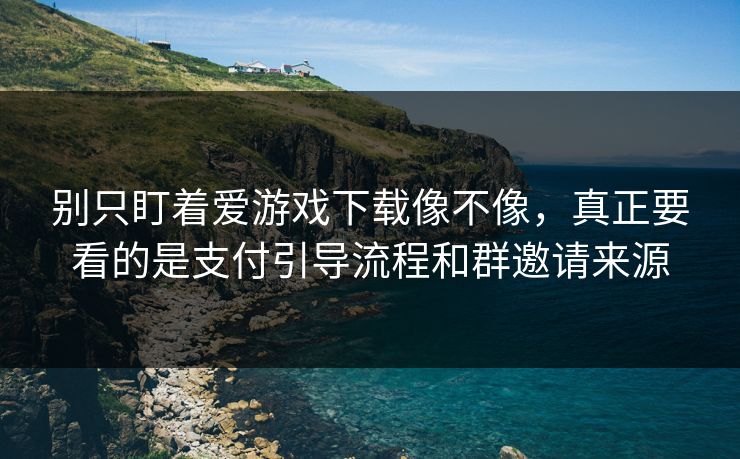 别只盯着爱游戏下载像不像，真正要看的是支付引导流程和群邀请来源