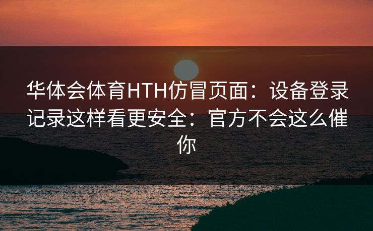 华体会体育HTH仿冒页面：设备登录记录这样看更安全：官方不会这么催你