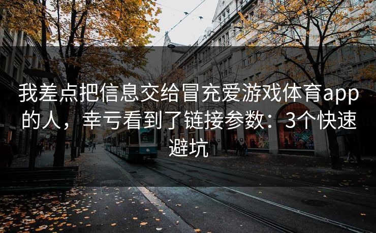 我差点把信息交给冒充爱游戏体育app的人,幸亏看到了链接参数:3个快速避坑 我差点把信息交给冒充爱游戏体育app的人,幸亏看到了链接参数:3个快速避坑