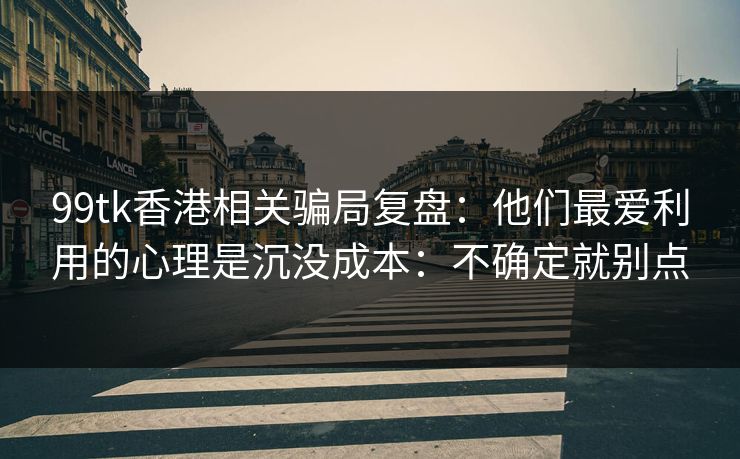 99tk香港相关骗局复盘：他们最爱利用的心理是沉没成本：不确定就别点